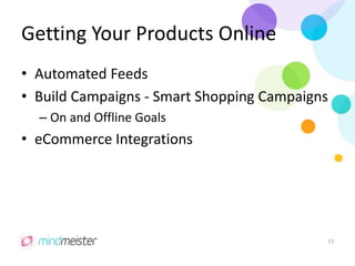 Getting Your Products Online
• Automated Feeds
• Build Campaigns - Smart Shopping Campaigns
– On and Offline Goals
• eCommerce Integrations
15
 
