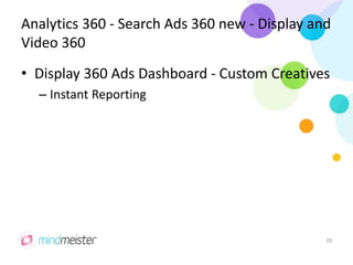 Analytics 360 - Search Ads 360 new - Display and
Video 360
• Display 360 Ads Dashboard - Custom Creatives
– Instant Reporting
20
 