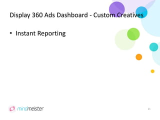 Display 360 Ads Dashboard - Custom Creatives
• Instant Reporting
21
 