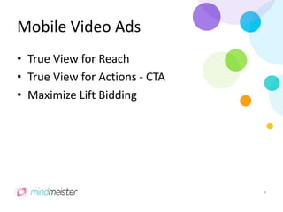 Mobile Video Ads
• True View for Reach
• True View for Actions - CTA
• Maximize Lift Bidding
4
 