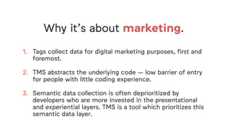 Why it’s about marketing.
1. Tags collect data for digital marketing purposes, first and
foremost. 
2. TMS abstracts the u...