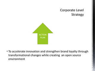 ACTION
PLAN

 To accelerate innovation and strengthen brand loyalty through
transformational changes while creating an open source
environment

 