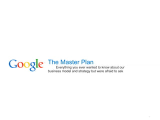 The Master Plan
     Everything you ever wanted to know about our
business model and strategy but were afraid to ask




                                                     1
 