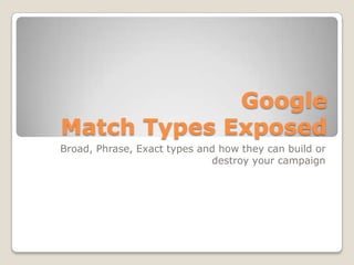 Google
Match Types Exposed
Broad, Phrase, Exact types and how they can build or
                             destroy your campaign
 