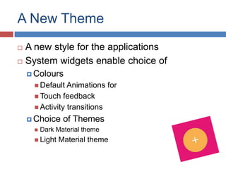 A New Theme
 A new style for the applications
 System widgets enable choice of
 Colours
 Default Animations for
 Touch feedback
 Activity transitions
 Choice of Themes
 Dark Material theme
 Light Material theme
 