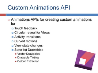 Custom Animations API
 Animations APIs for creating custom animations
for
 Touch feedback
 Circular reveal for Views
 Activity transitions
 Curved motions
 View state changes
 State list Drawables
 Vector Drawables
 Drawable Tinting
 Colour Extraction
 