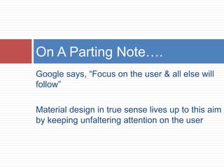 Google says, “Focus on the user & all else will
follow”
Material design in true sense lives up to this aim
by keeping unfaltering attention on the user
On A Parting Note….
 