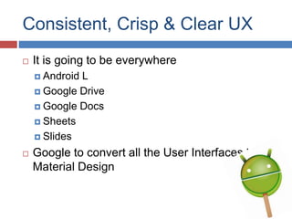 Consistent, Crisp & Clear UX
 It is going to be everywhere
 Android L
 Google Drive
 Google Docs
 Sheets
 Slides
 Google to convert all the User Interfaces to
Material Design
 