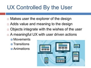 UX Controlled By the User
 Makes user the explorer of the design
 Adds value and meaning to the design
 Objects integrate with the wishes of the user
 A meaningful UX with user driven actions
 Movements
 Transitions
 Animations
 