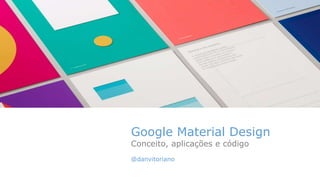 Google Material Design
Conceito, aplicações e código
@danvitoriano
 