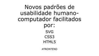 SVG
CSS3
HTML5
Novos padrões de
usabilidade humano-
computador facilitados
por:
#FRONTEND
 