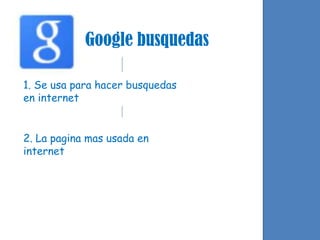 Google busquedas
1. Se usa para hacer busquedas
en internet

2. La pagina mas usada en
internet

 
