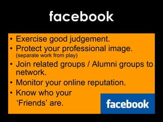Exercise good judgement. Protect your professional image.  (separate work from play) Join related groups / Alumni groups to network.  Monitor your online reputation. Know who your  ‘ Friends’ are. facebook 