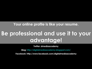 Twitter: dmediaacademy Blog:  http:// digitalmediaacademy.blogspot.com / Facebook: http://www.facebook.com/digitalmediaacademy Your online profile is like your resume. Be professional and use it to your advantage! 
