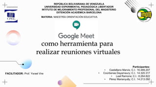 REPÚBLICA BOLIVARIANA DE VENEZUELA
UNIVERSIDAD EXPERIMENTAL PEDAGÓGICA LIBERTADOR
INTITUTO DE MEJORAMIENTO PROFESIONAL DEL MAGISTERIO
EXTENCIÓN ACADÉMICA BARCELONA
MATERIA: MAESTRÍA ORIENTACIÓN EDUCATIVA
como herramienta para
realizar reuniones virtuales
Participantes:
• Castellano Marvis; C.I.: 16.489.207
• Coúrbenas Dayamaury; C.I.: 14.320.317
• Leal Ramona; C.I.: 8.264.822
• Pérez Marianyully; C.I.: 14.213.092
FACILITADOR: Prof. Ysrael Vire
 