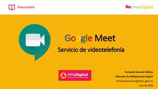 Google Meet
Servicio de videotelefonía
Fernando Guzmán Muñoz
Dirección de Alfabetización Digital
fernando.guzman@jalisco.gob.mx
Julio de 2020
 