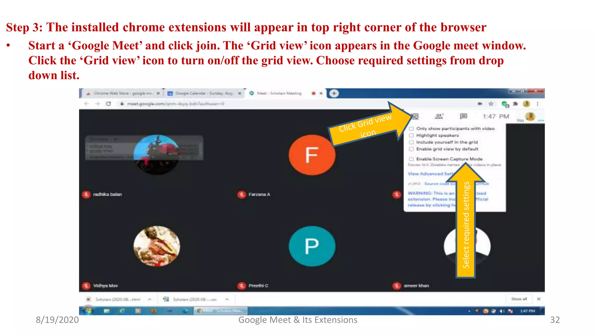 8/19/2020 Google Meet & Its Extensions 32
Step 3: The installed chrome extensions will appear in top right corner of the browser
• Start a ‘Google Meet’ and click join. The ‘Grid view’ icon appears in the Google meet window.
Click the ‘Grid view’ icon to turn on/off the grid view. Choose required settings from drop
down list.
Selectrequiredsettings
 