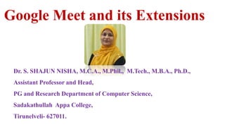 Google Meet and its Extensions
Dr. S. SHAJUN NISHA, M.C.A., M.Phil., M.Tech., M.B.A., Ph.D.,
Assistant Professor and Head,
PG and Research Department of Computer Science,
Sadakathullah Appa College,
Tirunelveli- 627011.
 