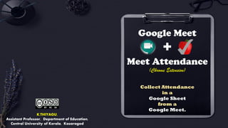 Collect Attendance
in a
Google Sheet
from a
Google Meet.
Google Meet
+
Meet Attendance
(Chrome Extension)
K.THIYAGU,
Assistant Professor, Department of Education,
Central University of Kerala, Kasaragod
 