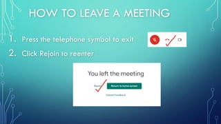HOW TO LEAVE A MEETING
1. Press the telephone symbol to exit
2. Click Rejoin to reenter
 