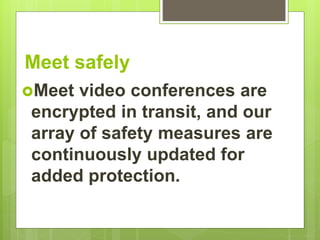 Meet safely
Meet video conferences are
encrypted in transit, and our
array of safety measures are
continuously updated for
added protection.
 