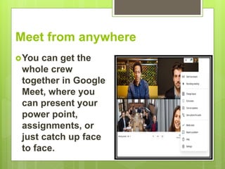 Meet from anywhere
You can get the
whole crew
together in Google
Meet, where you
can present your
power point,
assignments, or
just catch up face
to face.
 