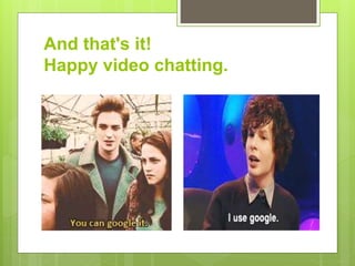 And that's it!
Happy video chatting.
 