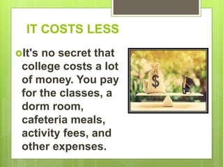 IT COSTS LESS
It's no secret that
college costs a lot
of money. You pay
for the classes, a
dorm room,
cafeteria meals,
activity fees, and
other expenses.
 