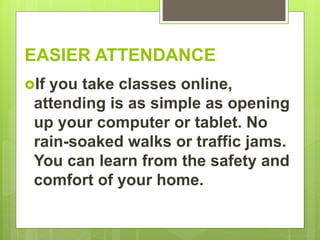 EASIER ATTENDANCE
If you take classes online,
attending is as simple as opening
up your computer or tablet. No
rain-soaked walks or traffic jams.
You can learn from the safety and
comfort of your home.
 