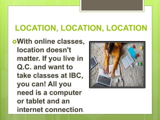 LOCATION, LOCATION, LOCATION
With online classes,
location doesn't
matter. If you live in
Q.C. and want to
take classes at IBC,
you can! All you
need is a computer
or tablet and an
internet connection.
 