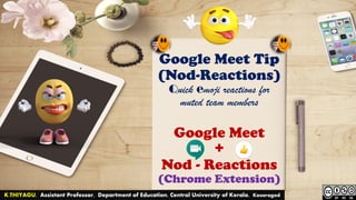 Google Meet Tip
(Nod-Reactions)
Quick emoji reactions for
muted team members
Google Meet
+
Nod - Reactions
(Chrome Extension)
K.THIYAGU, Assistant Professor, Department of Education, Central University of Kerala, Kasaragod
 