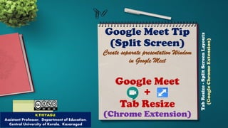 Google Meet Tip
(Split Screen)
Create separate presentation Windom
in Google Meet
Google Meet
+
Tab Resize
(Chrome Extension)
TabResize-SplitScreenLayouts
(GoogleChromeExtension)
K.THIYAGU,
Assistant Professor, Department of Education,
Central University of Kerala, Kasaragod
 