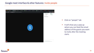  Click on “people” tab
 It will show you a pop up
where you can feed the email
address of the guests you want
to invite after the meeting
starts
Google meet interface & other features: Invite people
10
 