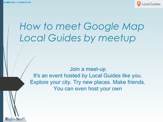 Classification: InternalUse
How to meet Google Map
Local Guides by meetup
Join a meet-up
It's an event hosted by Local Guides like you.
Explore your city. Try new places. Make friends.
You can even host your own
 