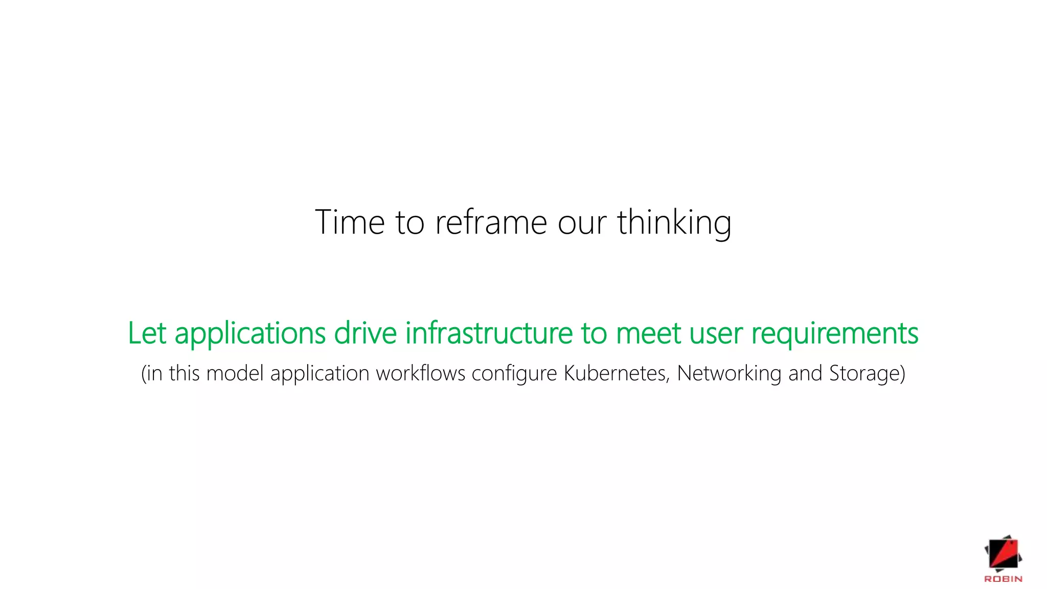 Time to reframe our thinking
Let applications drive infrastructure to meet user requirements
(in this model application workflows configure Kubernetes, Networking and Storage)
 