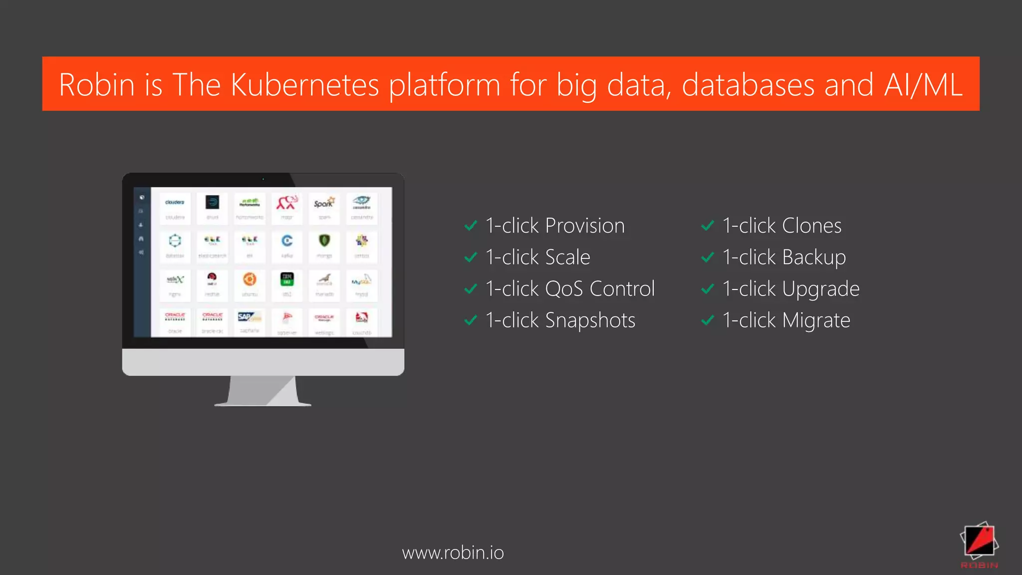 Robin is The Kubernetes platform for big data, databases and AI/ML
www.robin.io
1-click Provision
1-click Scale
1-click QoS Control
1-click Snapshots
1-click Clones
1-click Backup
1-click Upgrade
1-click Migrate
 