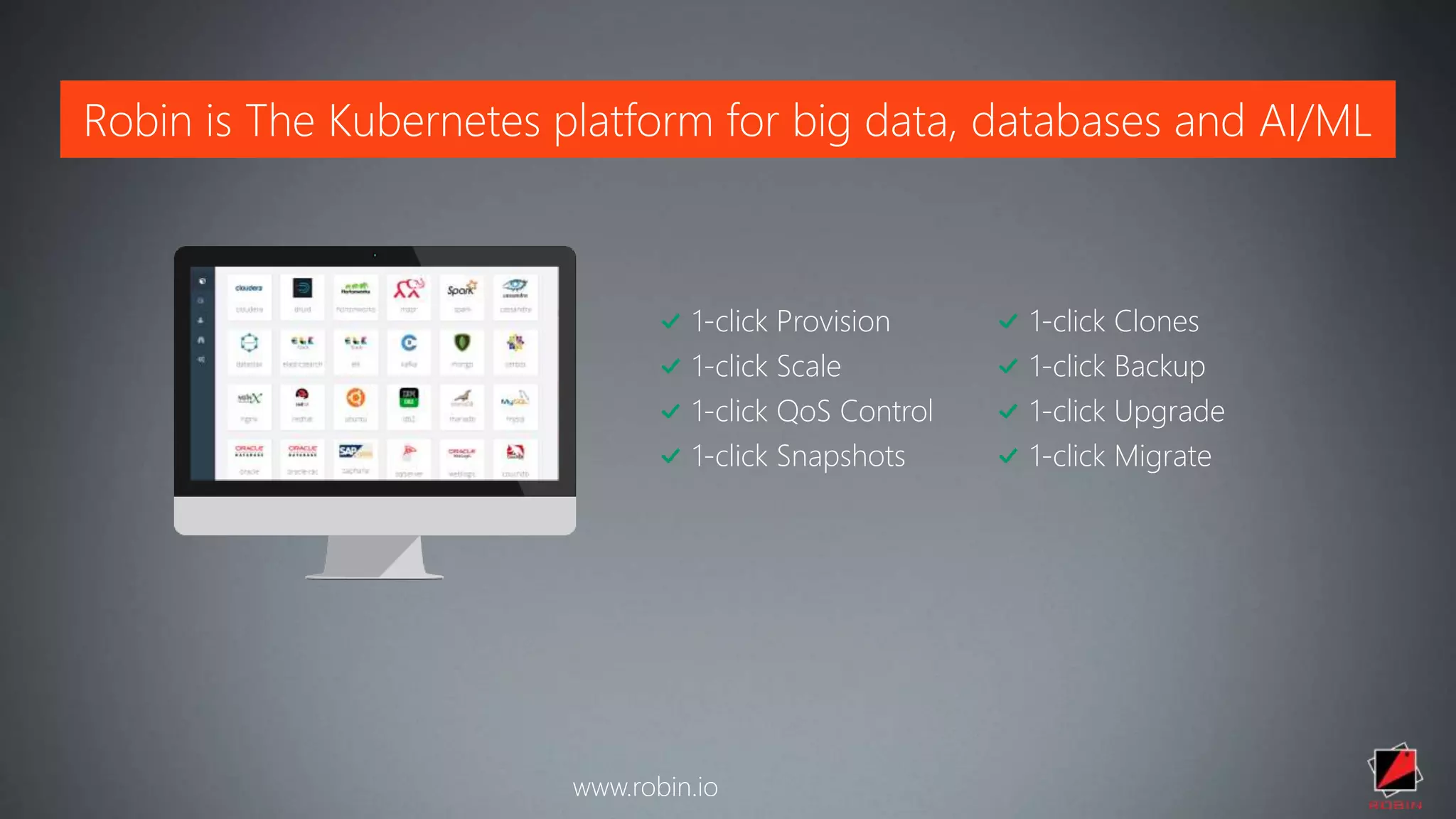 Robin is The Kubernetes platform for big data, databases and AI/ML
www.robin.io
1-click Provision
1-click Scale
1-click QoS Control
1-click Snapshots
1-click Clones
1-click Backup
1-click Upgrade
1-click Migrate
 