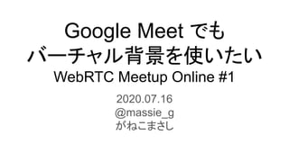 Google Meet でも
バーチャル背景を使いたい
WebRTC Meetup Online #1
2020.07.16
@massie_g
がねこまさし
 