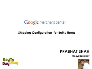 Shipping Configuration for Bulky Items 
PRABHAT SHAH 
@day2dayeBay 
 