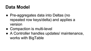 Data Model
● Pre-aggregates data into Deltas (no
repeated row keys/delta) and applies a
version
● Compaction is multi-level
● A Controller handles updates/ maintenance,
works with BigTable
 