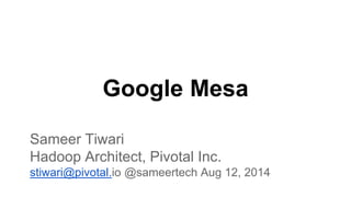 Google Mesa
Sameer Tiwari
Hadoop Architect, Pivotal Inc.
stiwari@pivotal.io @sameertech Aug 12, 2014
 