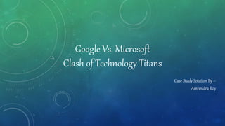 Google Vs. Microsoft
Clash of Technology Titans
Case Study Solution By –
Amrendra Roy
 