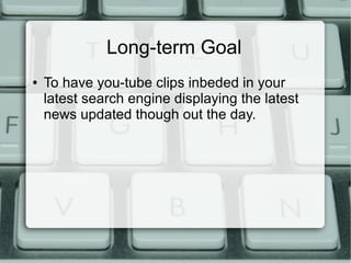 Long-term Goal
● To have you-tube clips inbeded in your
latest search engine displaying the latest
news updated though out the day.
 