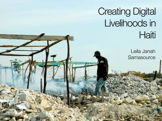Creating Digital
 Livelihoods in
          Haiti
         Leila Janah
        Samasource
 
