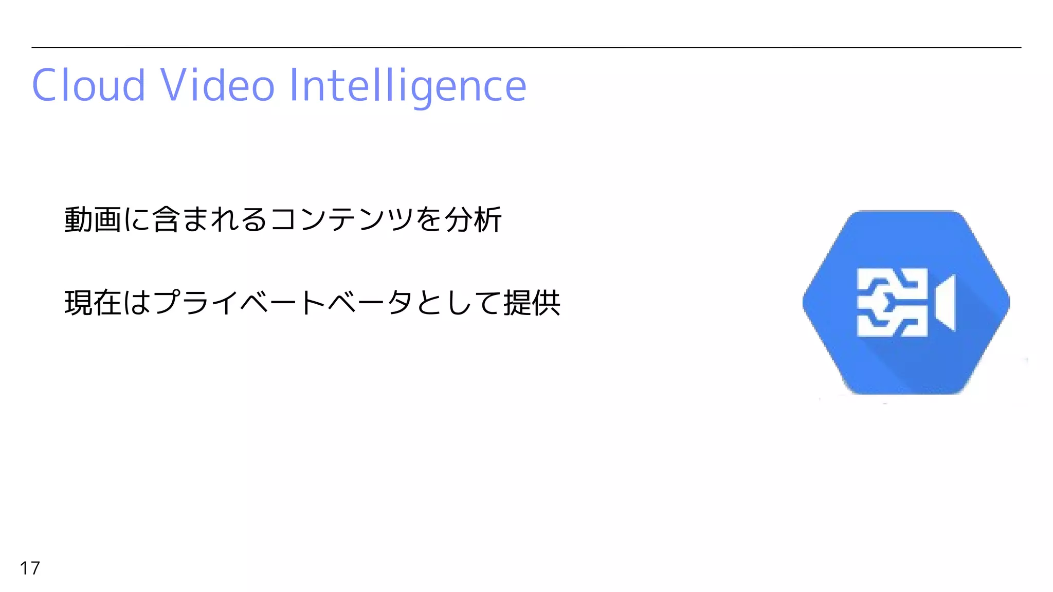 17
Cloud Video Intelligence
動画に含まれるコンテンツを分析
現在はプライベートベータとして提供
 