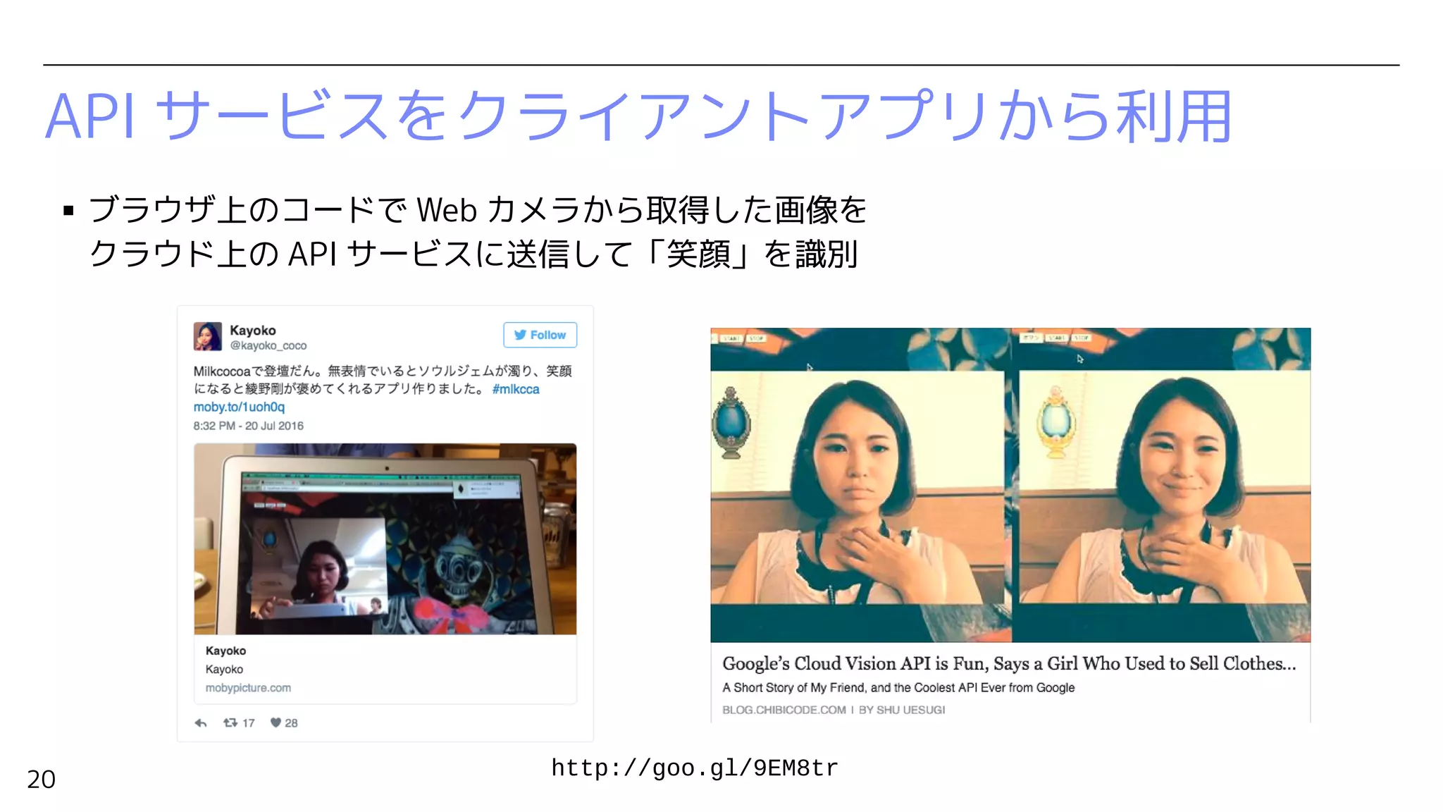 20
API サービスをクライアントアプリから利用
▪ ブラウザ上のコードで Web カメラから取得した画像を
クラウド上の API サービスに送信して「笑顔」を識別
http://goo.gl/9EM8tr
 