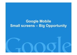 Google Mobile
Small screens – Big Opportunity




                         Google Confidential and Proprietary
 