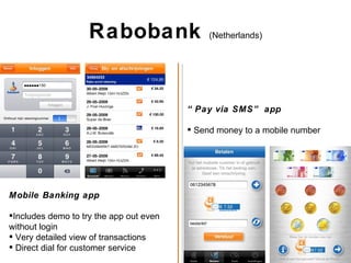 Rabobank  (Netherlands) Mobile Banking app Includes demo to try the app out even without login Very detailed view of transactions Direct dial for customer service “ Pay via SMS” app Send money to a mobile number 