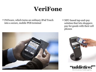 VeriFone PAYware, which turns an ordinary iPod Touch into a secure, mobile POS terminal NFC-based tap-and-pay solution that lets shoppers pay for goods with their cell phones 