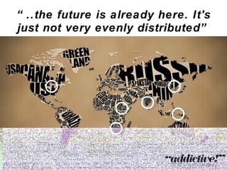“ ..the future is already here. It's just not very evenly distributed” 